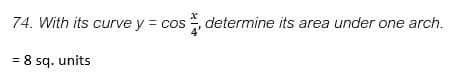 74. With its curve y = cos , determine its area under one arch.
= 8 sg. units
