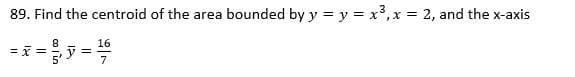 89. Find the centroid of the area bounded by y = y = x°, x = 2, and the x-axis
16
=i =
7
