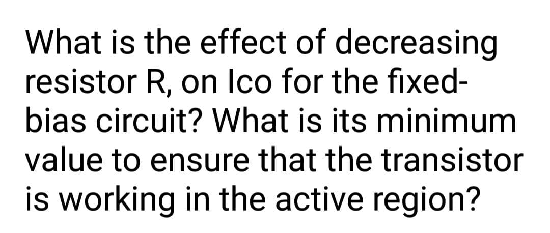 What is the effect of decreasing
resistor R, on Ico for the fixed-
bias circuit? What is its minimum
value to ensure that the transistor
is working in the active region?
