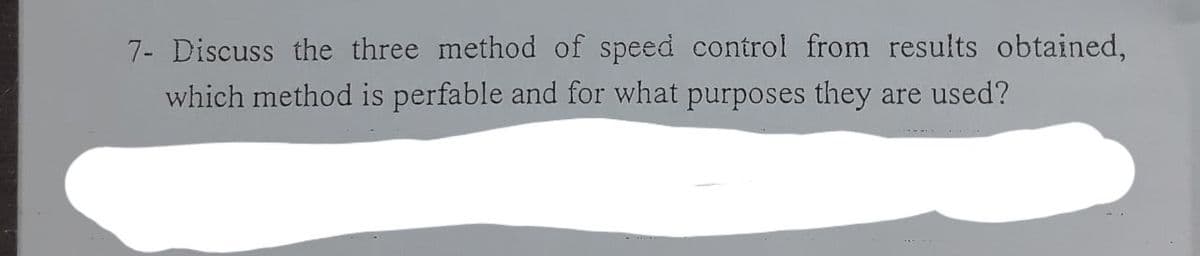 7- Discuss the three method of speed control from results obtained,
which method is perfable and for what purposes they are used?
