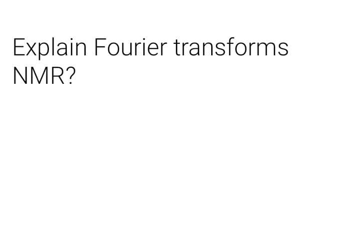 Explain Fourier transforms
NMR?
