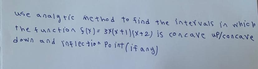 use analy tic method to find the intervals in which
the function Sx)= 3X(x+ +2) is concave up/concave
down and inFlection Po int (if any)
%3D
