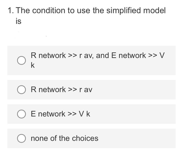 1. The condition to use the simplified model
is
R network >> r av, and E network >> V
k
OR network >> rav
O E network >> Vk
O none of the choices