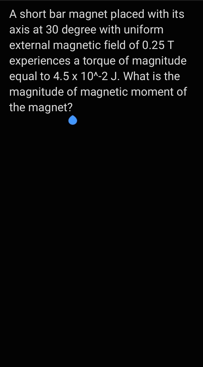 A short bar magnet placed with its
axis at 30 degree with uniform
external magnetic field of 0.25 T
experiences a torque of magnitude
equal to 4.5 x 10^-2 J. What is the
magnitude of magnetic moment of
the magnet?
