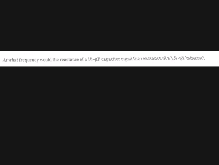 At what frequency would the reactance of a 10 -µF capacitor equal the reactance of a 1.0-µF inductor?
