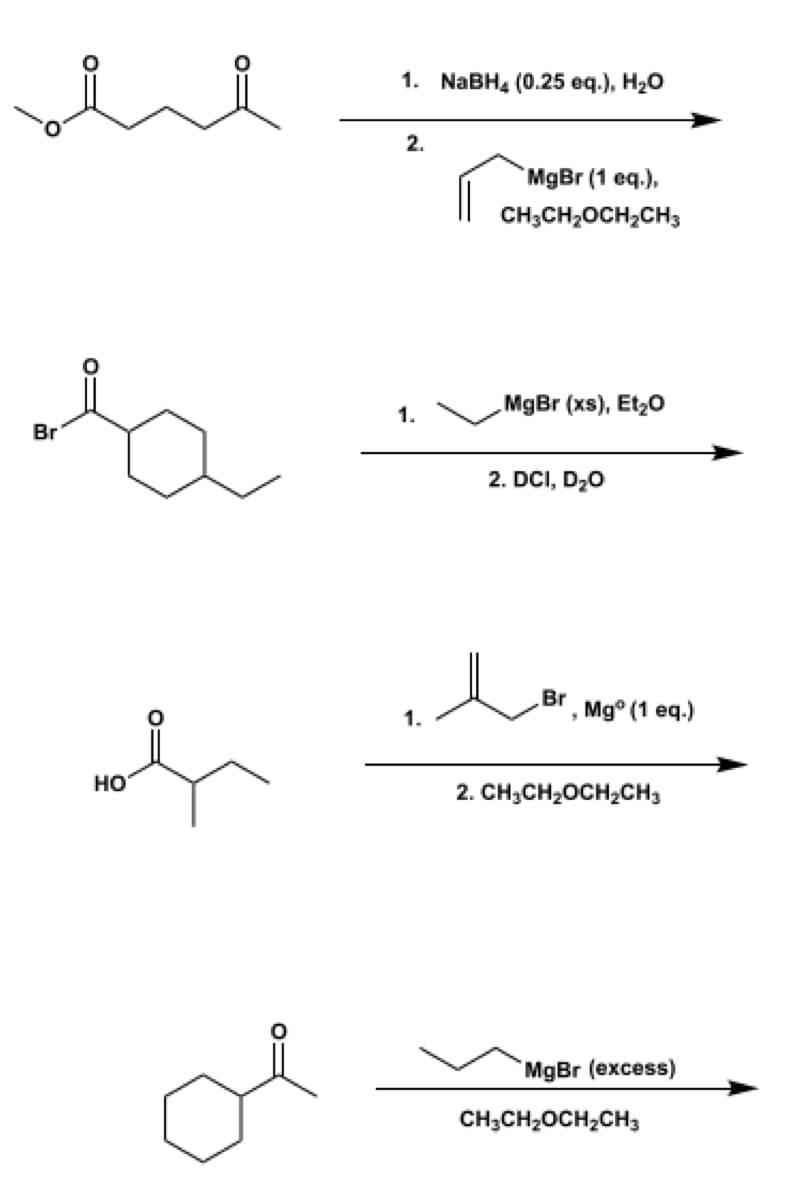 السلم
Br
HO
1. NaBH4 (0.25 eq.), H₂O
2.
1.
1.
MgBr (1 eq.),
CH3CH₂OCH₂CH3
MgBr (xs), Et₂O
2. DCI, D₂O
Br
.
Mgº (1 eq.)
2. CH₂CH₂OCH₂CH3
MgBr (excess)
CH3CH₂OCH₂CH3