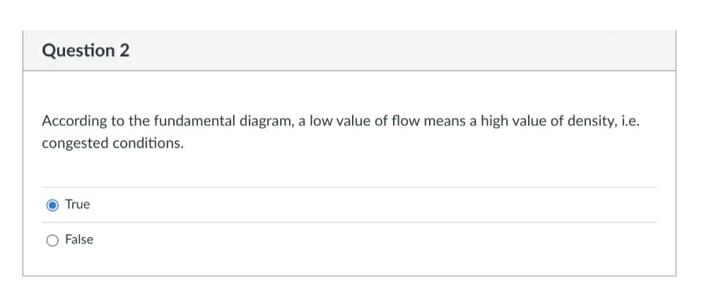 Question 2
According to the fundamental diagram, a low value of flow means a high value of density, i.e.
congested conditions.
True
O False
