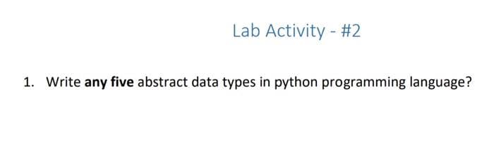 Lab Activity - #2
1. Write any five abstract data types in python programming language?