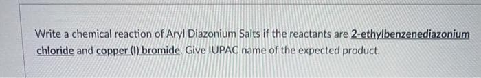 Write a chemical reaction of Aryl Diazonium Salts if the reactants are 2-ethylbenzenediazonium
chloride and copper (1) bromide. Give IUPAC name of the expected product.
