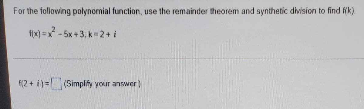 For the following polynomial function, use the remainder theorem and synthetic division to find f(k).
f(x) =x-5x+3; k = 2+ i
5x+3; k=2+ i
f(2+ i)%3D
(Simplify your answer.)
