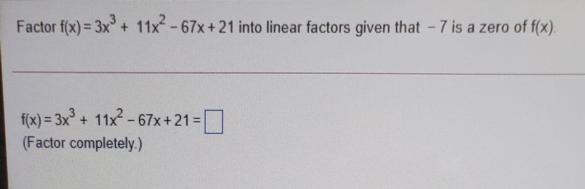Factor f(x) = 3x + 11x-67x+21 into linear factors given that -7 is a zero of f(x).
f(x) = 3x³ + 11x? – 67x+21 =
(Factor completely.)
