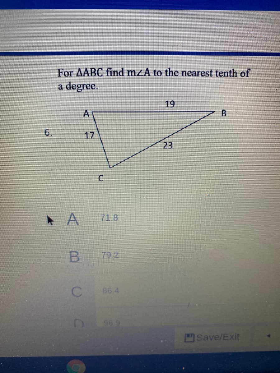 For AABC find mzA to the nearest tenth of
a degree.
19
B.
6.
17
23
* A
71.8
79 2
86.4
96 9
Save/Exit
