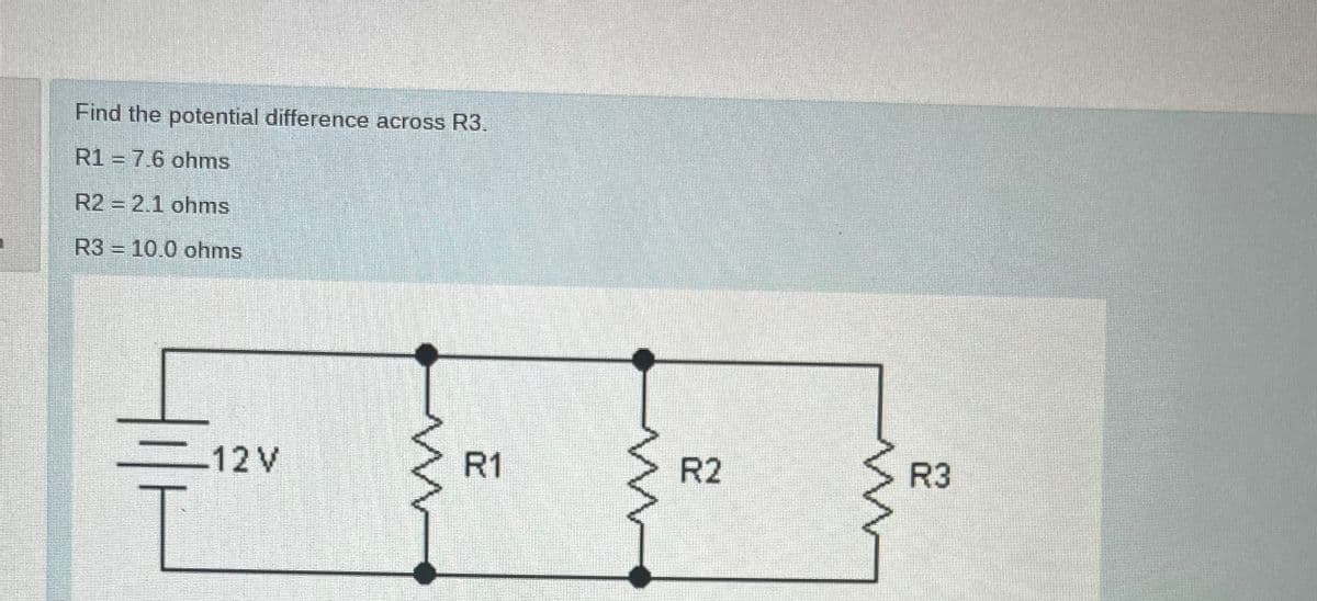 Find the potential difference across R3.
R1 = 7.6 ohms
R2 = 2.1 ohms
R3 = 10.0 ohms
12V
R1
R2
R3
