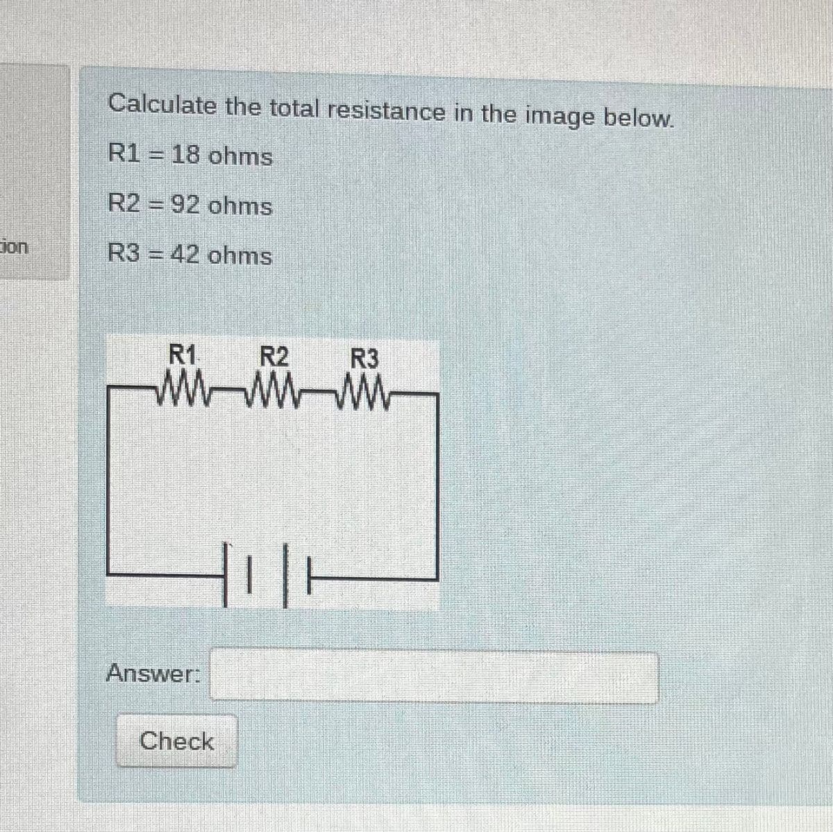Calculate the total resistance in the image below.
R1 = 18 ohms
R2 = 92 ohms
ion
R3 = 42 ohms
R1
R2
R3
W -W
Answer:
Check
