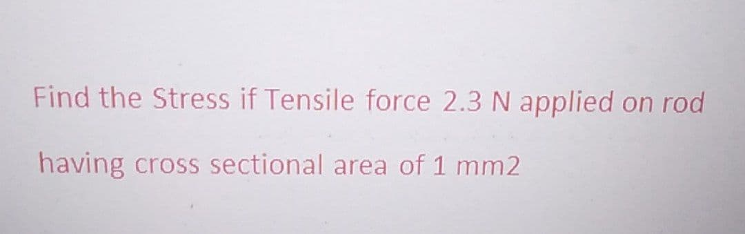 Find the Stress if Tensile force 2.3 N applied on rod
having cross sectional area of 1 mm2
