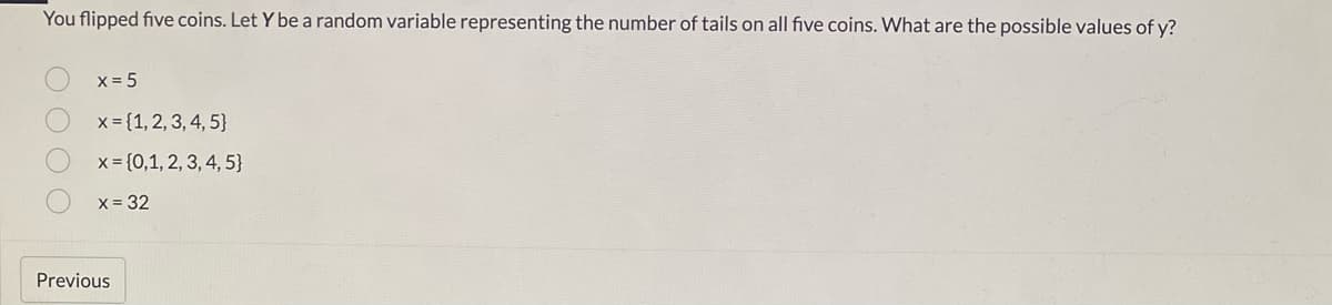 You flipped five coins. Let Y be a random variable representing the number of tails on all five coins. What are the possible values of y?
0000
x = 5
x = {1, 2, 3, 4, 5]
x = {0,1, 2, 3, 4, 5}
x = 32
Previous