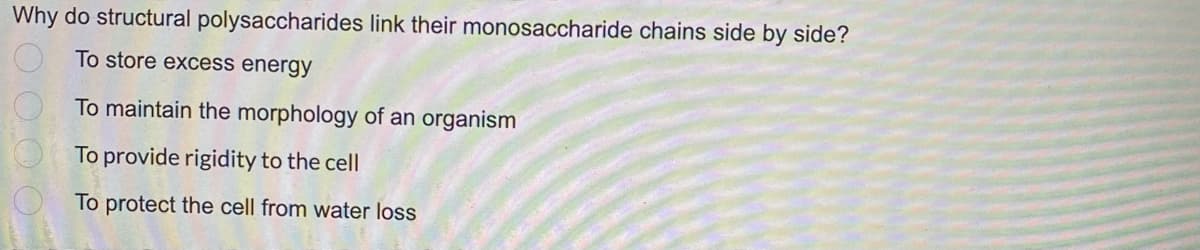 Why do structural polysaccharides link their monosaccharide chains side by side?
To store excess energy
0.00
To maintain the morphology of an organism
To provide rigidity to the cell
To protect the cell from water loss