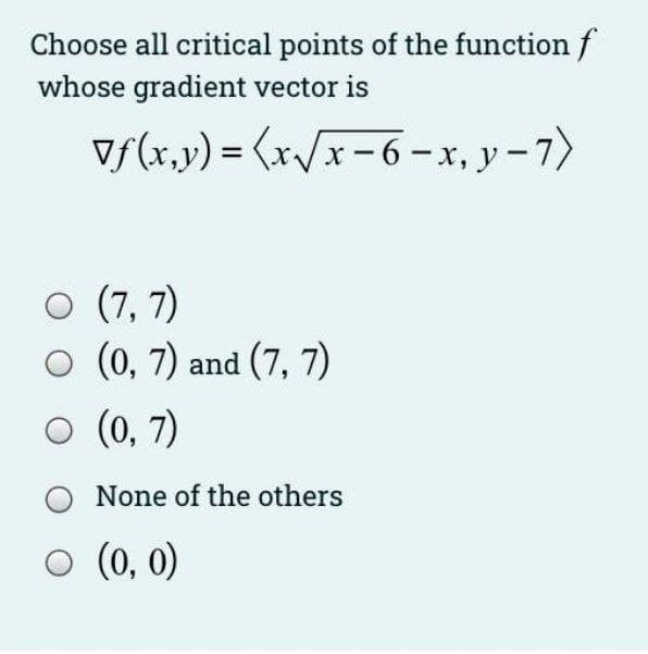 Choose all critical points of the function f
whose gradient vector is
v/(r.y) = (x/x-6-x, y -7)
O (7, 7)
O (0, 7) and (7, 7)
(0, 7)
None of the others
o (0, 0)
