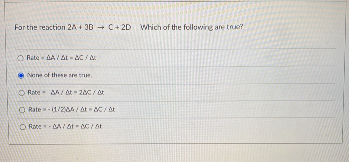 For the reaction 2A + 3B → C+ 2D Which of the following are true?
O Rate = AA / At = AC / At
O None of these are true.
O Rate = AA / At = 2AC / At
O Rate = - (1/2)AA / At - AC/ At
O Rate - AA / At = AC /At
