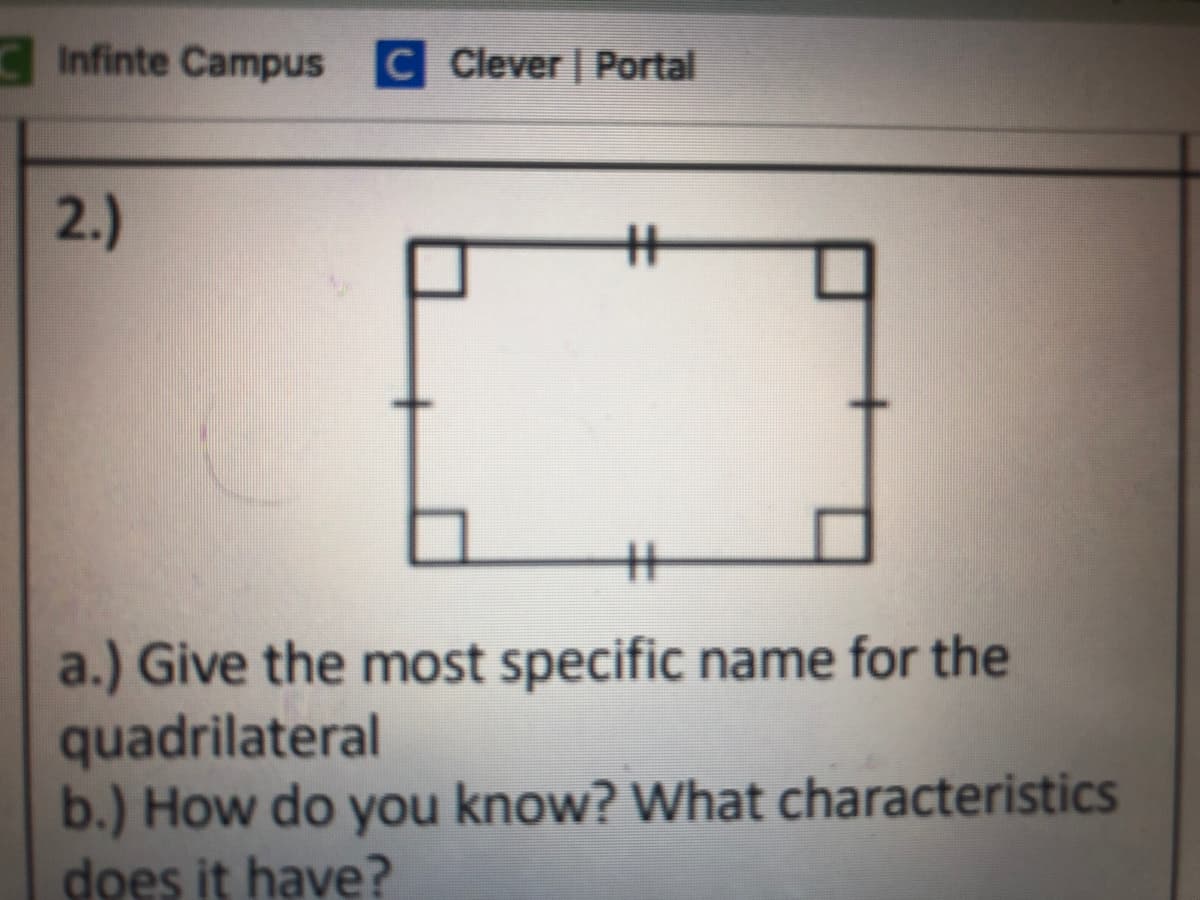 Infinte Campus C Clever | Portal
2.)
%23
a.) Give the most specific name for the
quadrilateral
b.) How do you know? What characteristics
does it have?
