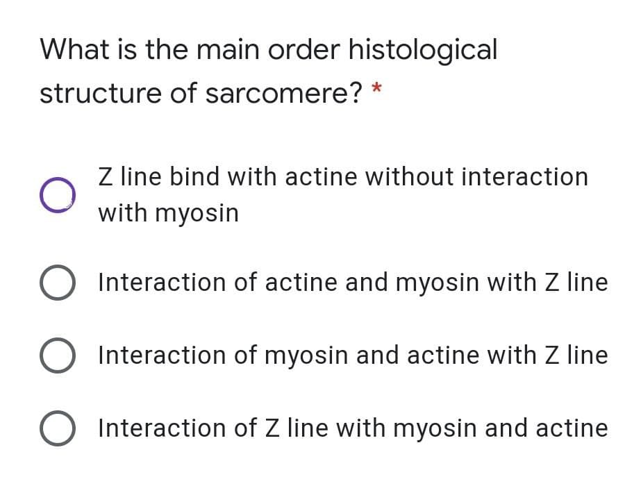 What is the main order histological
structure of sarcomere? *
Z line bind with actine without interaction
with myosin
Interaction of actine and myosin with Z line
Interaction of myosin and actine with Z line
Interaction of Z line with myosin and actine
