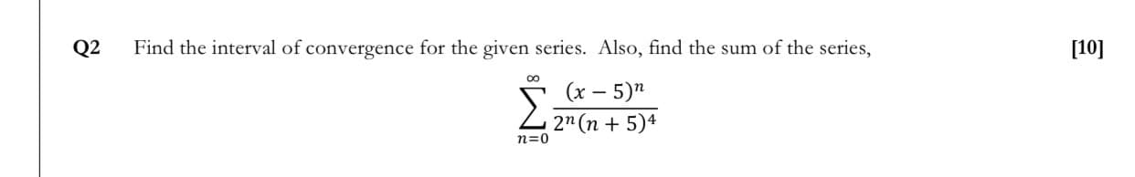Find the interval of convergence for the given series. Also, find the sum of the series,
(x – 5)"
Σ
|
Z 2n (n + 5)4
n=0

