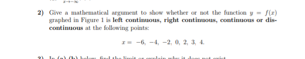 2) Give a mathematical argument to show whether or not the function y = f(x)
graphed in Figure 1 is left continuous, right continuous, continuous or dis-
continuous at the following points:
т -6, —4, -2, 0, 2, 3, 4.
find the limit or
