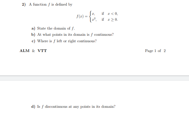 2) A function f is defined by
if r< 0,
r², if r20.
f(x) =
a) State the domain of f.
b) At what points in its domain is f continuous?
c) Where is f left or right continuous?
ALM & VTT
Page 1 of 2
d) Is f discotinuous at any points in its domain?
