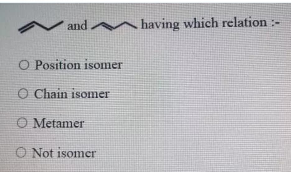 and A having which relation :-
O Position isomer
O Chain isomer
O Metamer
O Not isomer
