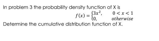 In problem 3 the probability density function of X is
f(x) = 3x?,
l0,
0<x < 1
otherwise
Determine the cumulative distribution function of X.
