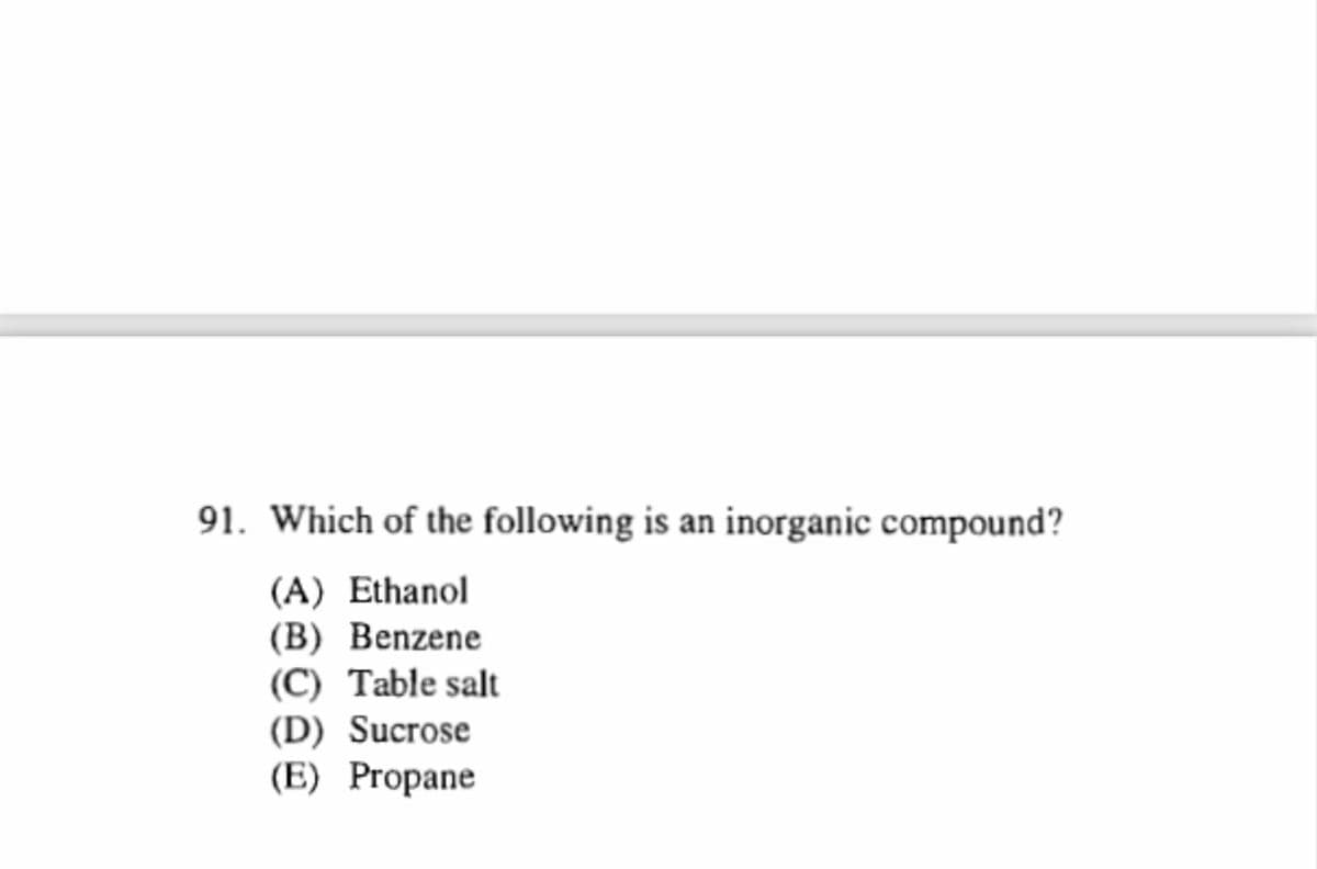 91. Which of the following is an inorganic compound?
(A) Ethanol
(В) Benzene
(C) Table salt
(D) Sucrose
(E) Propane
