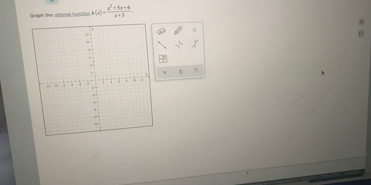 2 +5x+6
Graph the rational function h(x) =
x+3
12
10
8+
Aa
4.
-12 -10
-8
-6
-4
-2
2.
4
8.
10
12
-2-
4-
-6+
-8-
10
-12
Accessiblity
Privacy Center
OLMCGraw Hill LLC. All Rights Reserved. Terms of Use
2.
