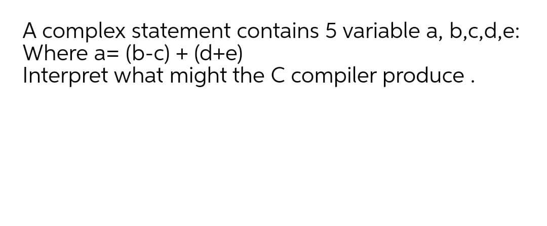 A complex statement contains 5 variable a, b,c,d,e:
Where a= (b-c) + (d+e)
Interpret what might the C compiler produce.
