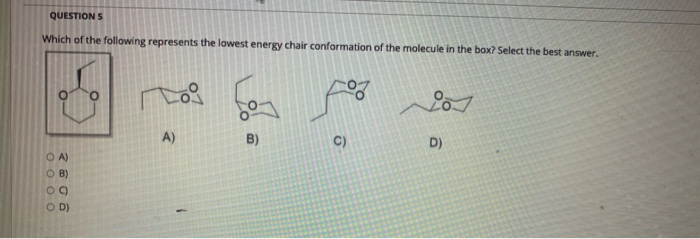 QUESTION S
Which of the following represents the lowest energy chair conformation of the molecule in the box? Select the best answer.
A)
B)
OA)
C)
D)
O B)
O D)
