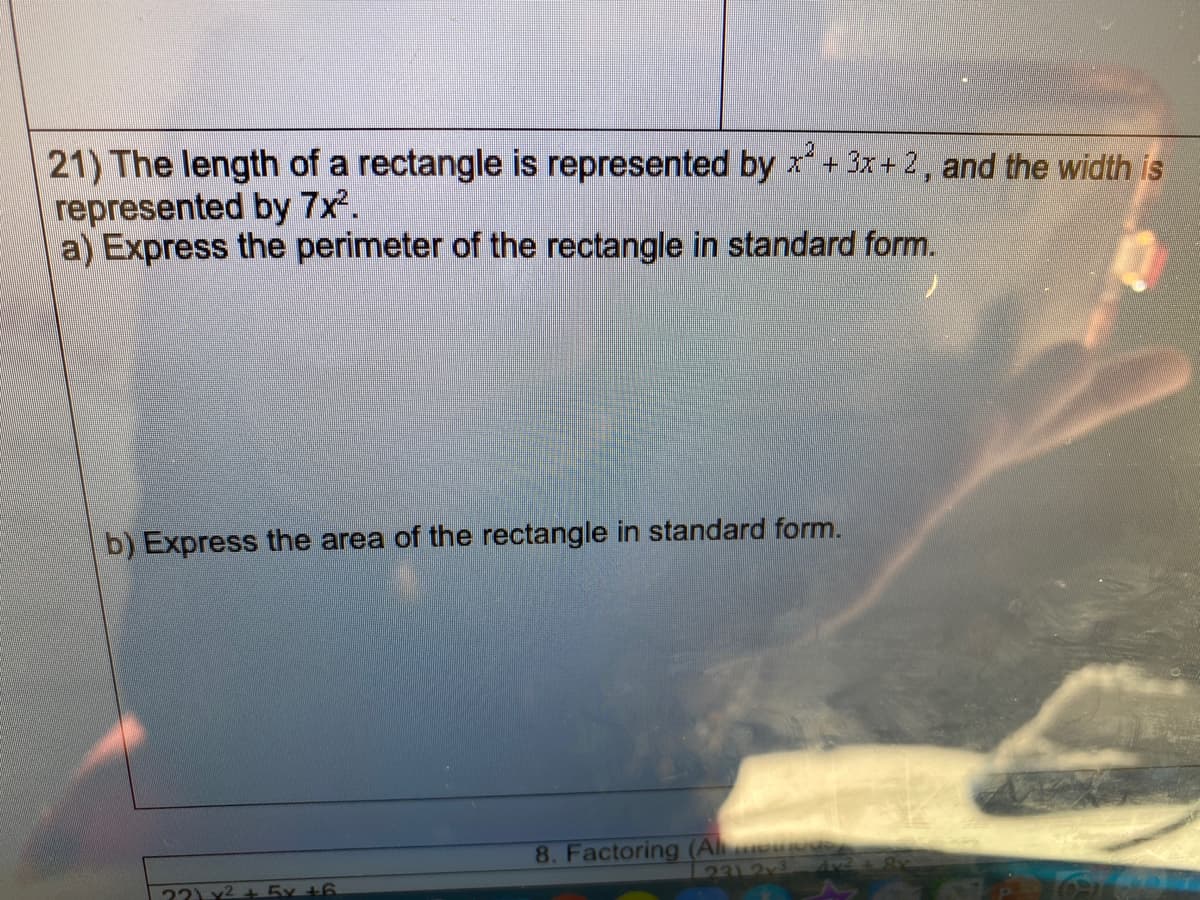 21) The length of a rectangle is represented by x+ 3x + 2, and the width is
represented by 7x.
a) Express the perimeter of the rectangle in standard form.
b) Express the area of the rectangle in standard form.
8. Factoring (Aleous)
231 2x3
22) x2 + 5x +6
