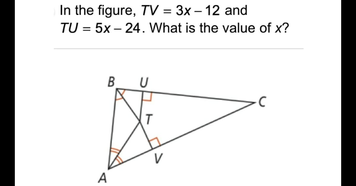 In the figure, TV = 3x - 12 and
TU 5x24. What is the value of x?
BU
C
A
T
V