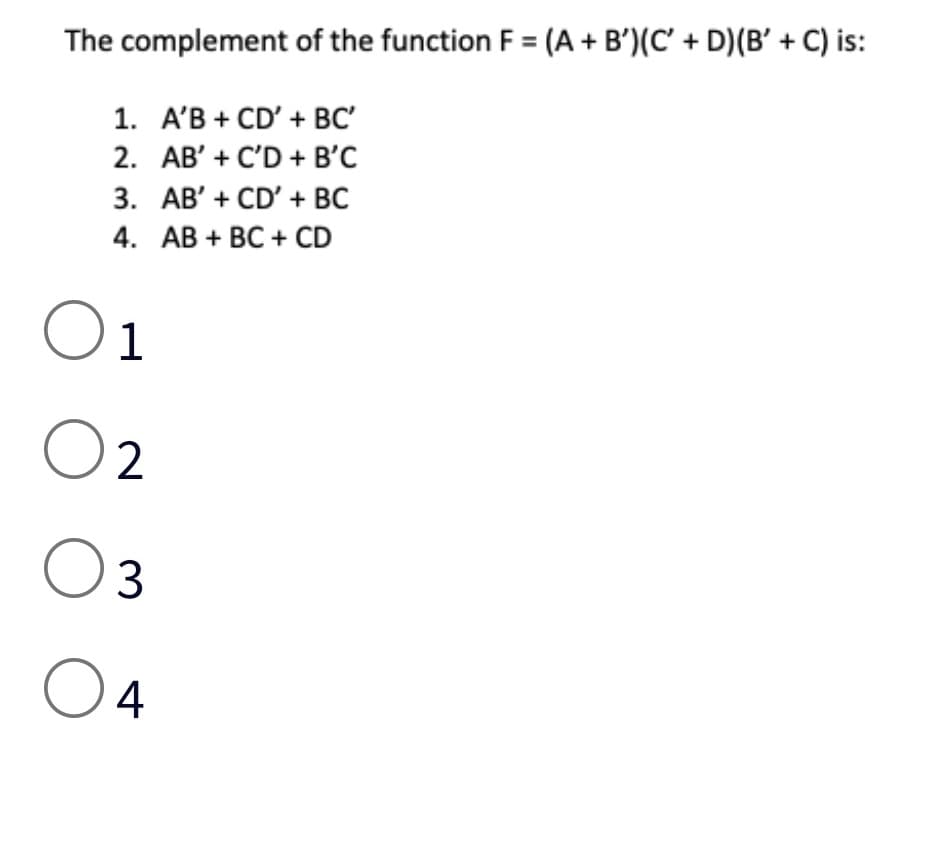 The complement of the function F = (A + B')(C' + D) (B' + C) is:
1. A'B + CD' + BC'
2. AB' + C'D + B'C
3. AB'+ CD' + BC
4. AB + BC + CD
O 1
Oz 2
O O
0 3
04