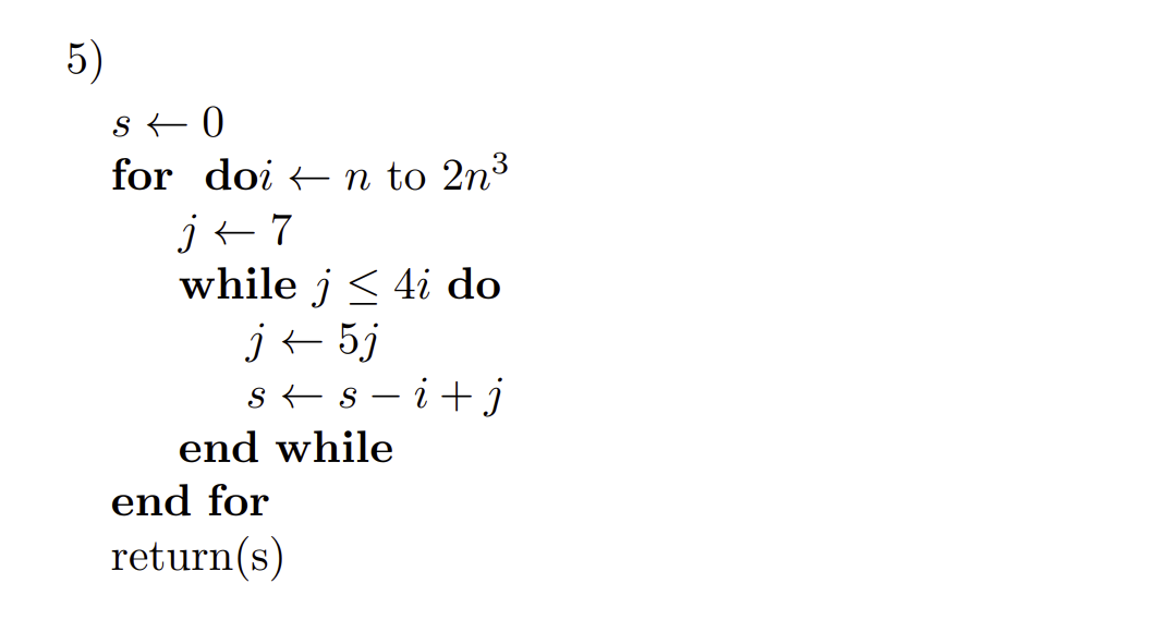 5)
for doi + n to 2n³
j+ 7
while j < 4i do
j+ 5j
s+ s - i+j
end while
end for
return(s)
