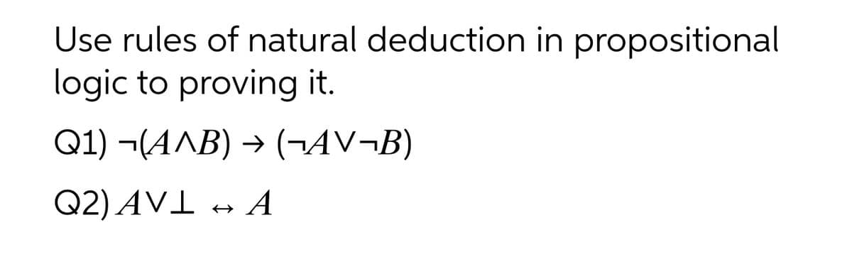 Use rules of natural deduction in propositional
logic to proving it.
Q1) ¬(AAB) →
> (¬AV¬B)
Q2) AV1
A

