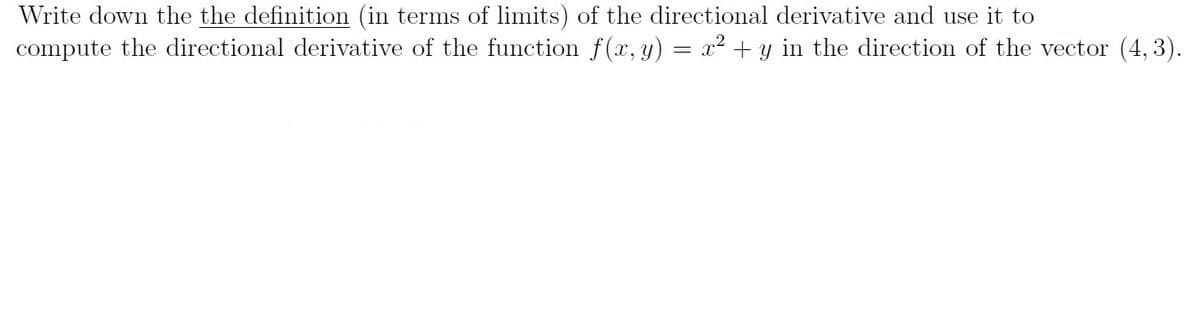 Write down the the definition (in terms of limits) of the directional derivative and use it to
compute the directional derivative of the function f(x, y) = x² + y in the direction of the vector (4, 3).
