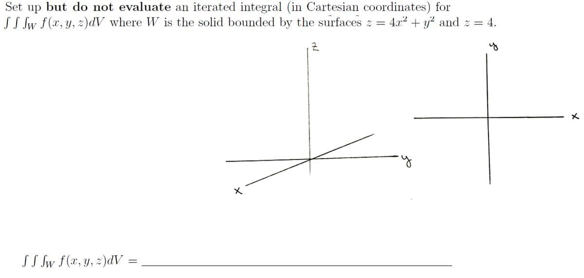 Set up but do not evaluate an iterated integral (in Cartesian coordinates) for
SS Sw f(x, y, z)dV where W is the solid bounded by the surfaces z = 4x2 + y? and z = 4.
군.
SS Sw f(x, y, z)dV :
