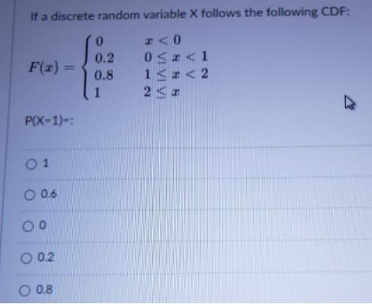 If a discrete random variable X follows the following CDF:
0.2
F(z) =
%3D
0.8
1 <2
1
P(X-1)=:
0 1
O 0.6
O 0.2
O 0.8

