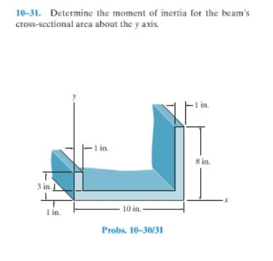 10-31. Determine the moment of inertia for the beam's
cross-scctional area about the y axis
in.
in.
8 in.
3 in.
10 in.-
1 in.
Probs. 10-30/31
