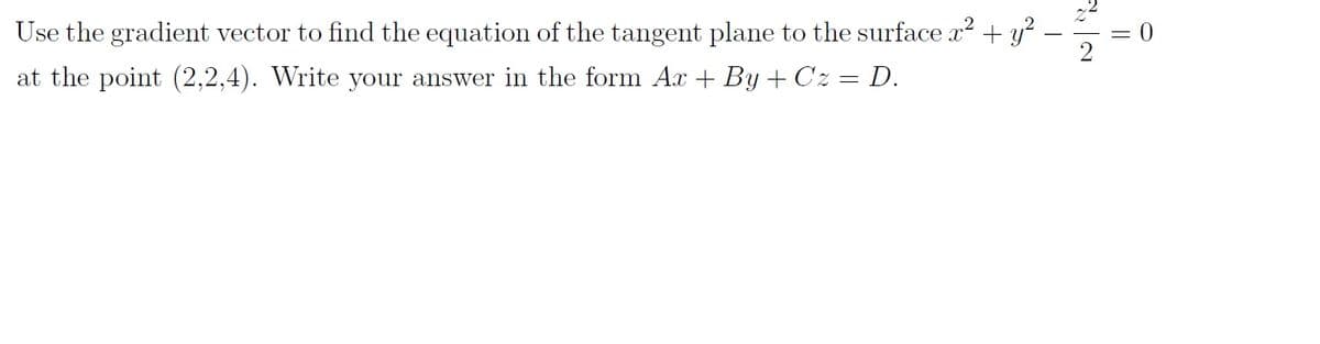 Use the gradient vector to find the equation of the tangent plane to the surface x? + y? -
at the point (2,2,4). Write your answer in the form Ax + By + Cz = D.
