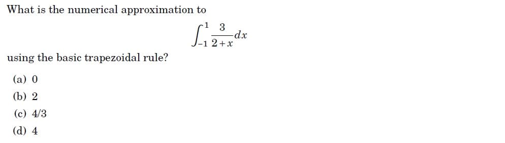 What is the numerical approximation to
-1 3
-dx
-1 2+x
using the basic trapezoidal rule?
(а) 0
(b) 2
(c) 4/3
(d) 4
