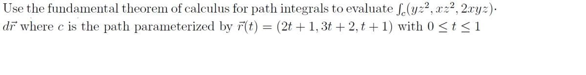 Use the fundamental theorem of calculus for path integrals to evaluate f.(yz², xz², 2xyz).
dr where c is the path parameterized by r(t) = (2t + 1, 3t + 2, t +1) with 0 <t <1
