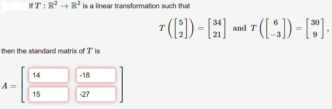 If T :
R?
R?
is a linear transformation such that
34
6
30
T
and T
9
then the standard matrix of T is
14
-18
A =
15
-27
