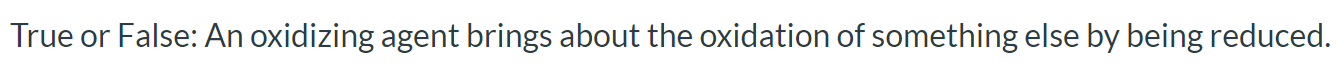 True or False: An oxidizing agent brings about the oxidation of something else by being reduced.
