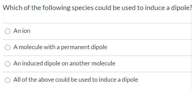 Which of the following species could be used to induce a dipole?
An ion
A molecule with a permanent dipole
An induced dipole on another molecule
All of the above could be used to induce a dipole

