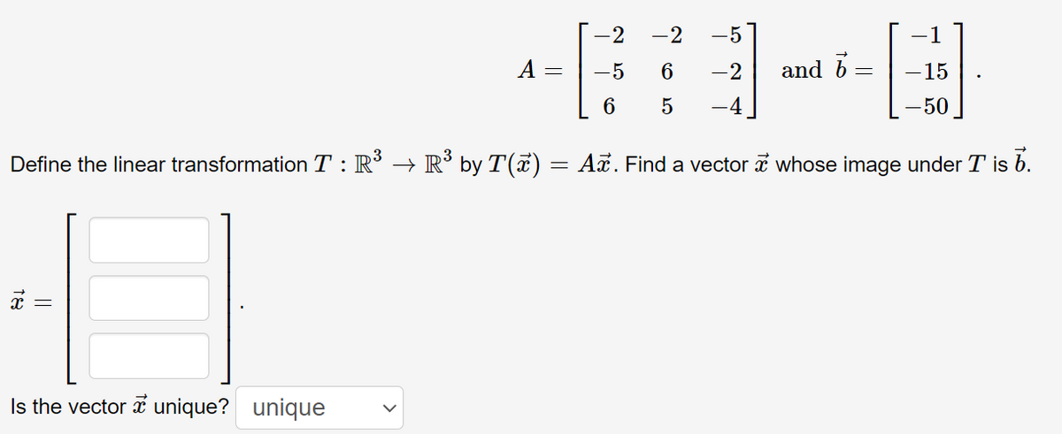 -2
-2
-5
A =
-5
6.
-2
and b =
15
6
-50
Define the linear transformation T : R → R by T(a) = A. Find a vector a whose image under T is b.
Is the vector unique? unique
18
